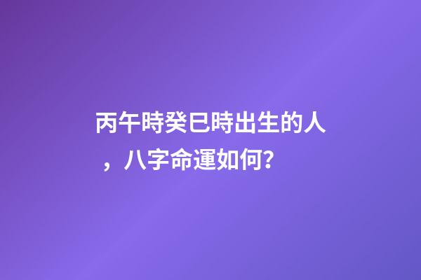 丙午時癸巳時出生的人，八字命運如何？